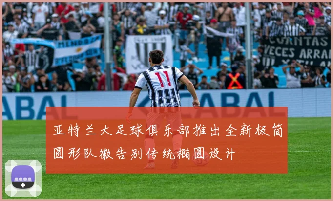 亚特兰大足球俱乐部推出全新极简圆形队徽告别传统椭圆设计