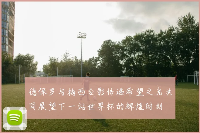 德保罗与梅西合影传递希望之光共同展望下一站世界杯的辉煌时刻