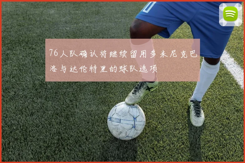 76人队确认将继续留用多米尼克巴洛与达伦特里的球队选项