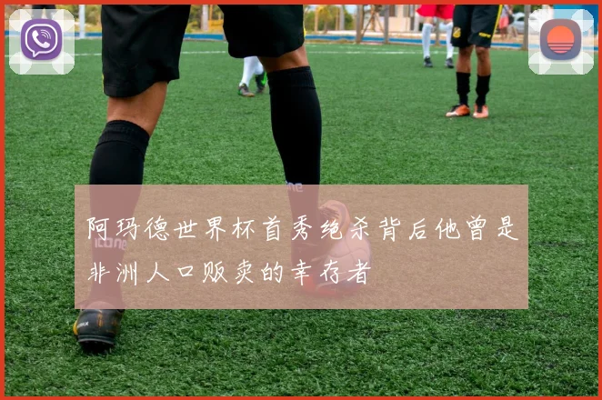 阿玛德世界杯首秀绝杀背后他曾是非洲人口贩卖的幸存者