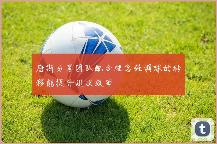 唐斯分享团队配合理念强调球的转移能提升进攻效率
