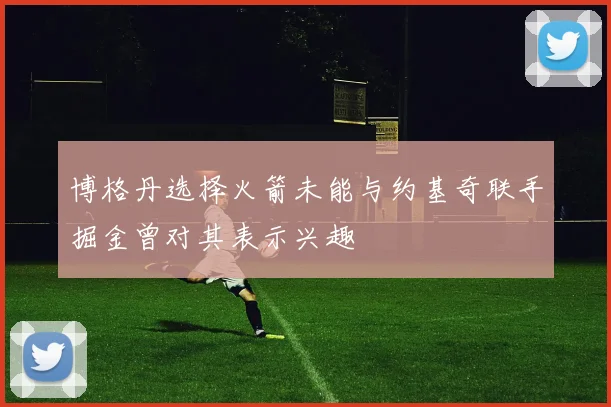 博格丹选择火箭未能与约基奇联手掘金曾对其表示兴趣