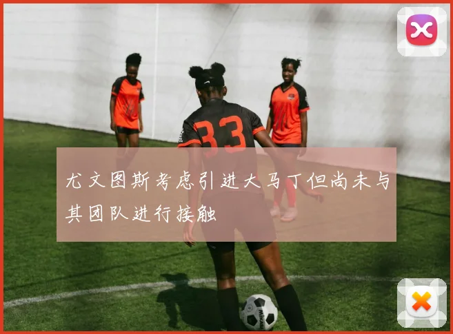 尤文图斯考虑引进大马丁但尚未与其团队进行接触