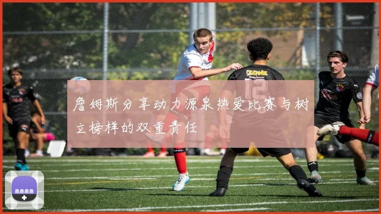 詹姆斯分享动力源泉热爱比赛与树立榜样的双重责任