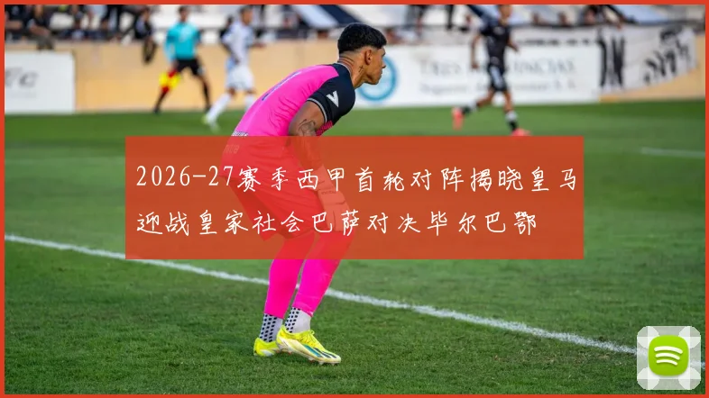 2026-27赛季西甲首轮对阵揭晓皇马迎战皇家社会巴萨对决毕尔巴鄂