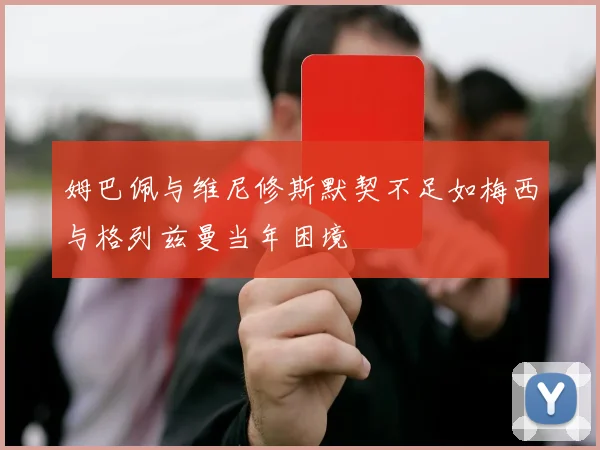 姆巴佩与维尼修斯默契不足如梅西与格列兹曼当年困境