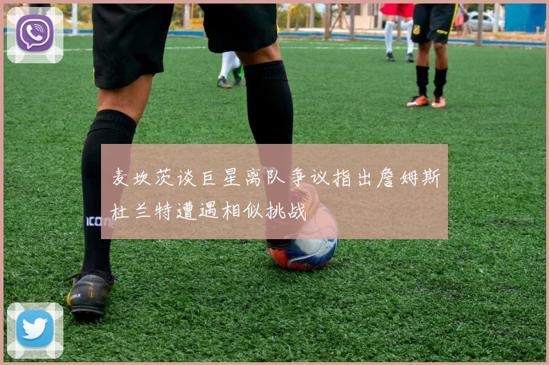 麦坎茨谈巨星离队争议指出詹姆斯杜兰特遭遇相似挑战