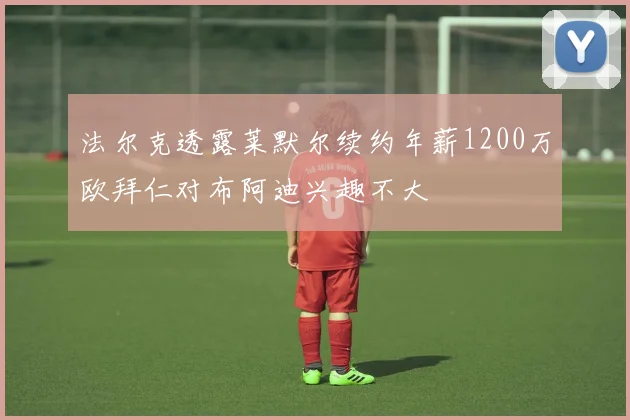 法尔克透露莱默尔续约年薪1200万欧拜仁对布阿迪兴趣不大