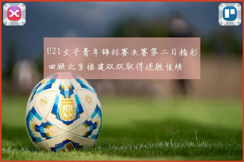 U21女子青年锦标赛决赛第二日精彩回顾北京福建双双取得连胜佳绩