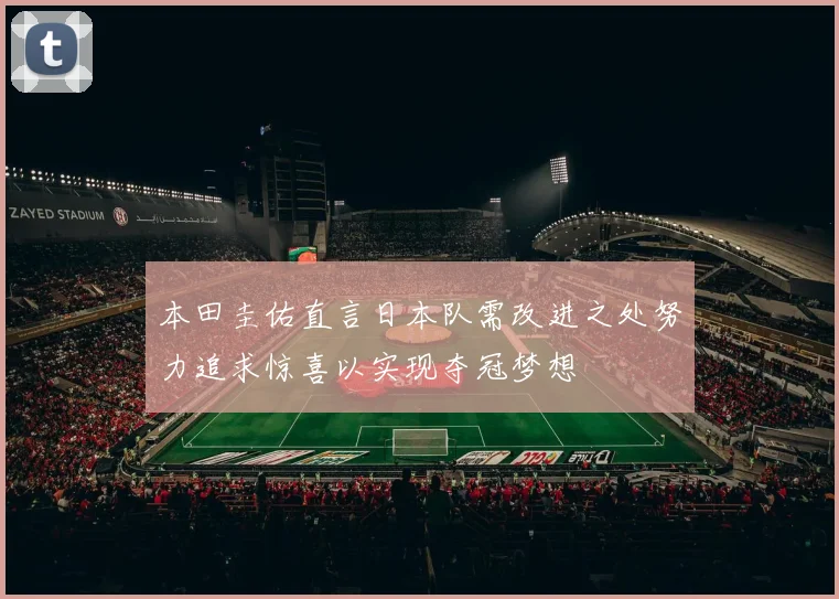 本田圭佑直言日本队需改进之处努力追求惊喜以实现夺冠梦想