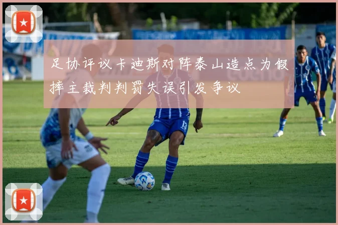 足协评议卡迪斯对阵泰山造点为假摔主裁判判罚失误引发争议