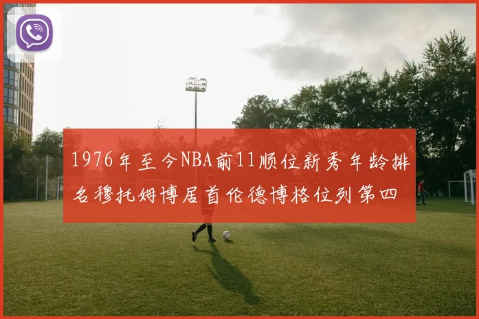 1976年至今NBA前11顺位新秀年龄排名穆托姆博居首伦德博格位列第四
