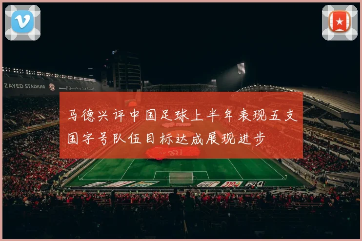 马德兴评中国足球上半年表现五支国字号队伍目标达成展现进步
