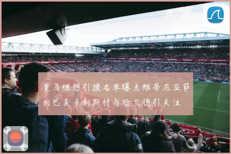 皇马理想引援名单曝光维蒂尼亚萨利巴麦卡利斯特与哈兰德引关注