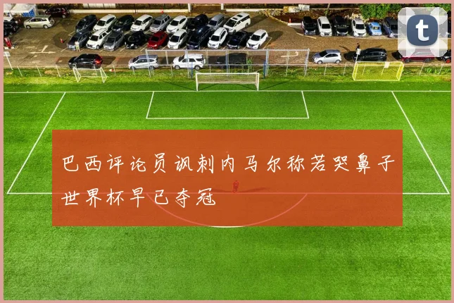 巴西评论员讽刺内马尔称若哭鼻子世界杯早已夺冠