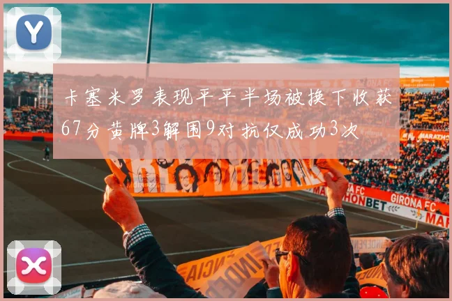 卡塞米罗表现平平半场被换下收获67分黄牌3解围9对抗仅成功3次