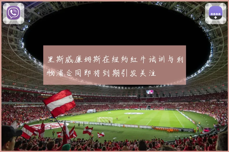里斯威廉姆斯在纽约红牛试训与利物浦合同即将到期引发关注