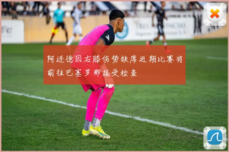 阿连德因右膝伤势缺席近期比赛将前往巴塞罗那接受检查