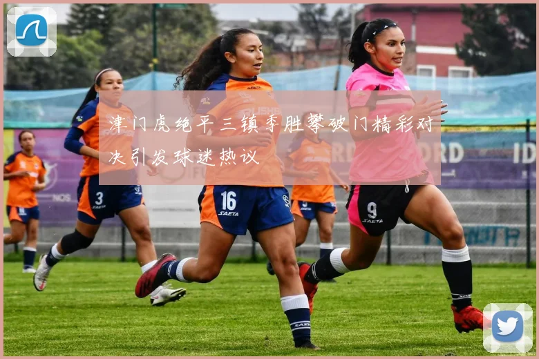 津门虎绝平三镇季胜攀破门精彩对决引发球迷热议