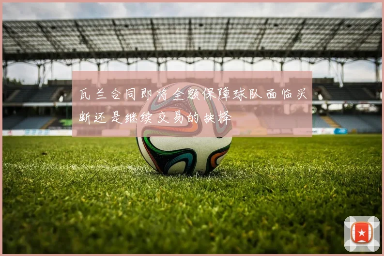 瓦兰合同即将全额保障球队面临买断还是继续交易的抉择