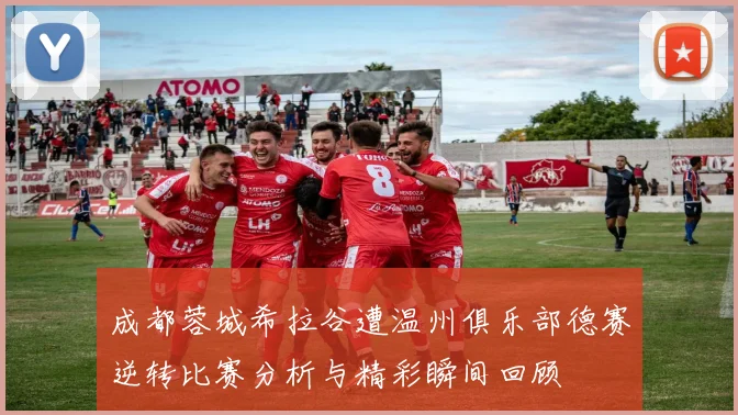 成都蓉城希拉谷遭温州俱乐部德赛逆转比赛分析与精彩瞬间回顾