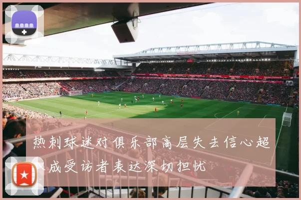 热刺球迷对俱乐部高层失去信心超八成受访者表达深切担忧