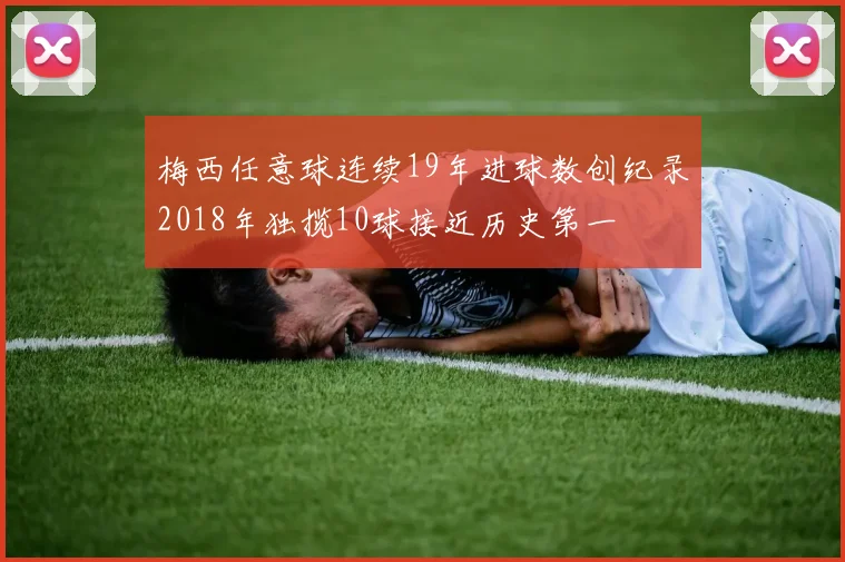 梅西任意球连续19年进球数创纪录2018年独揽10球接近历史第一