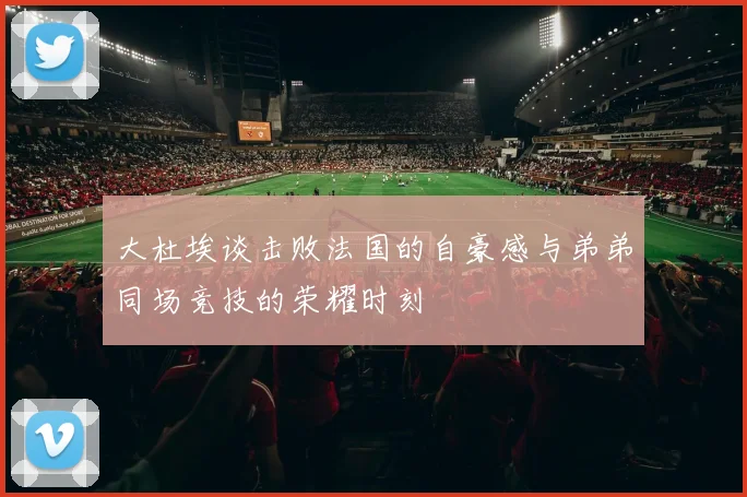 大杜埃谈击败法国的自豪感与弟弟同场竞技的荣耀时刻